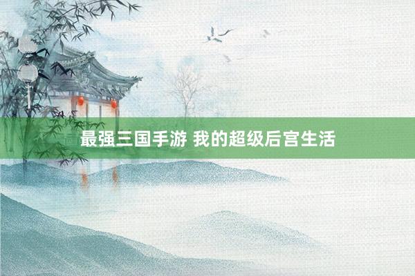 最强三国手游 我的超级后宫生活