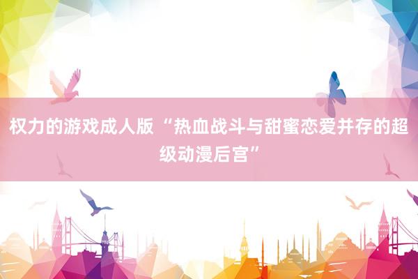 权力的游戏成人版 “热血战斗与甜蜜恋爱并存的超级动漫后宫”