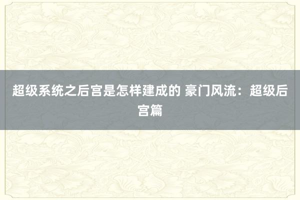 超级系统之后宫是怎样建成的 豪门风流：超级后宫篇