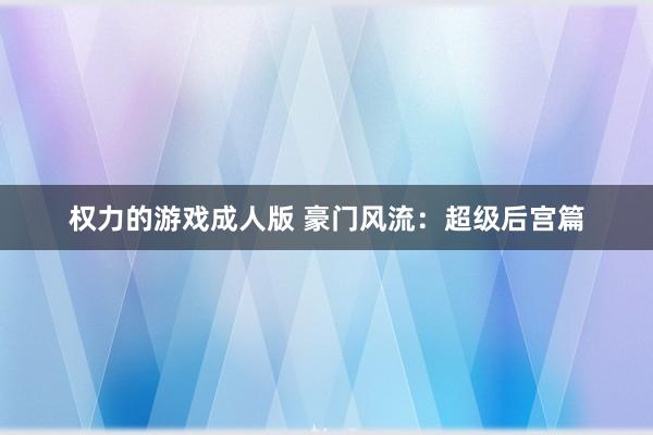 权力的游戏成人版 豪门风流：超级后宫篇