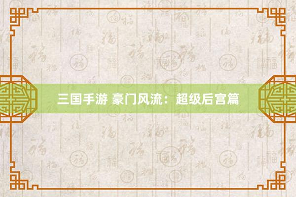 三国手游 豪门风流：超级后宫篇