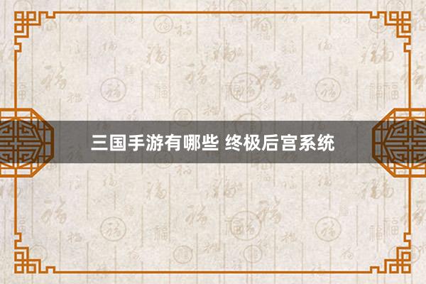 三国手游有哪些 终极后宫系统