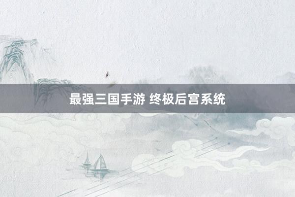 最强三国手游 终极后宫系统