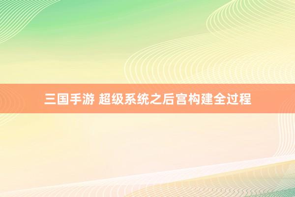 三国手游 超级系统之后宫构建全过程