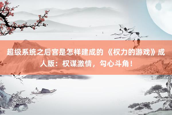 超级系统之后宫是怎样建成的 《权力的游戏》成人版：权谋激情，勾心斗角！