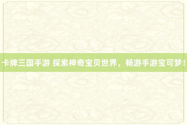 卡牌三国手游 探索神奇宝贝世界，畅游手游宝可梦！