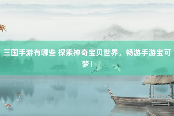 三国手游有哪些 探索神奇宝贝世界，畅游手游宝可梦！
