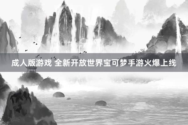 成人版游戏 全新开放世界宝可梦手游火爆上线