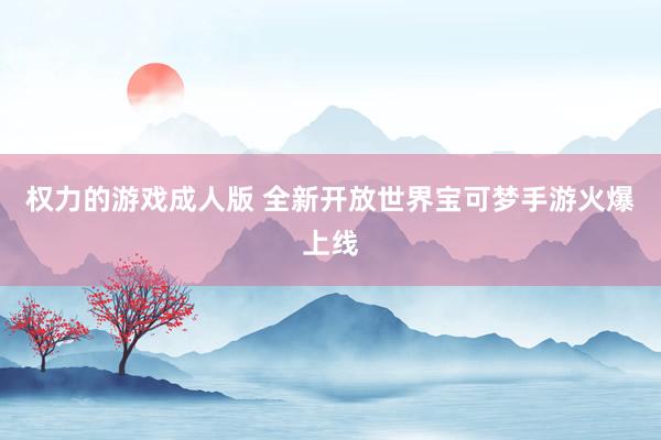 权力的游戏成人版 全新开放世界宝可梦手游火爆上线
