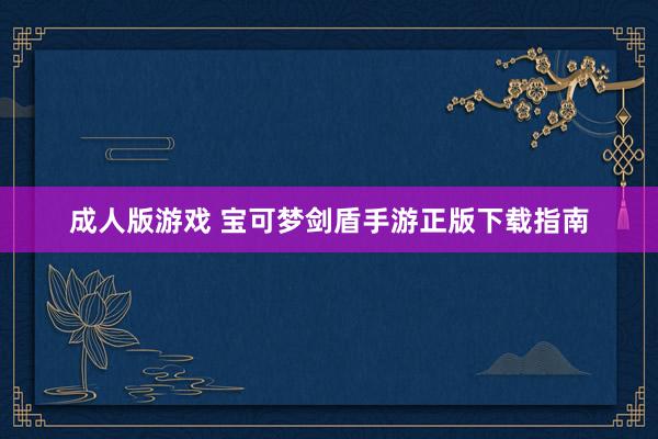 成人版游戏 宝可梦剑盾手游正版下载指南