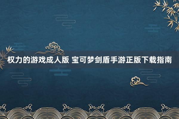 权力的游戏成人版 宝可梦剑盾手游正版下载指南