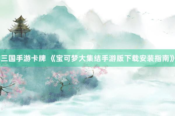 三国手游卡牌 《宝可梦大集结手游版下载安装指南》