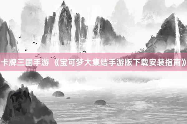 卡牌三国手游 《宝可梦大集结手游版下载安装指南》