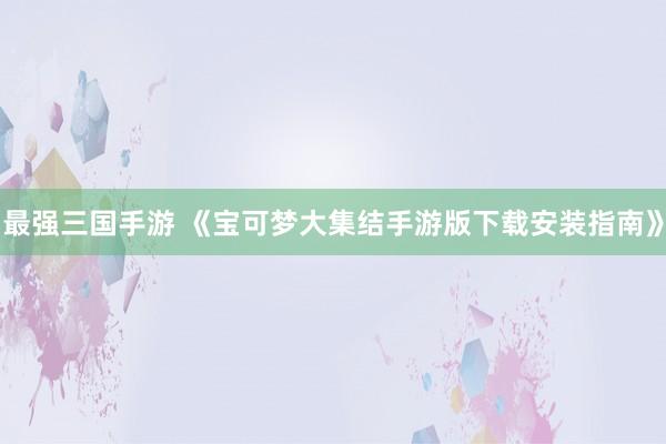 最强三国手游 《宝可梦大集结手游版下载安装指南》