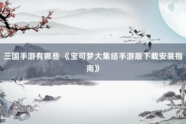 三国手游有哪些 《宝可梦大集结手游版下载安装指南》