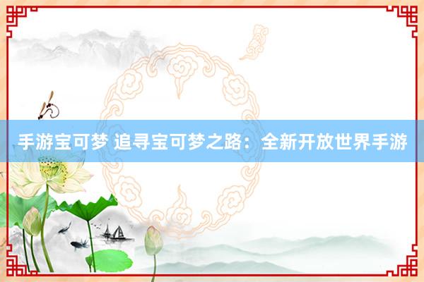手游宝可梦 追寻宝可梦之路：全新开放世界手游