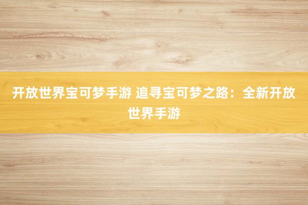 开放世界宝可梦手游 追寻宝可梦之路：全新开放世界手游