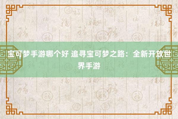 宝可梦手游哪个好 追寻宝可梦之路：全新开放世界手游