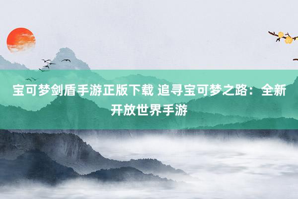 宝可梦剑盾手游正版下载 追寻宝可梦之路：全新开放世界手游