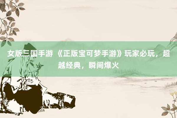 女版三国手游 《正版宝可梦手游》玩家必玩，超越经典，瞬间爆火