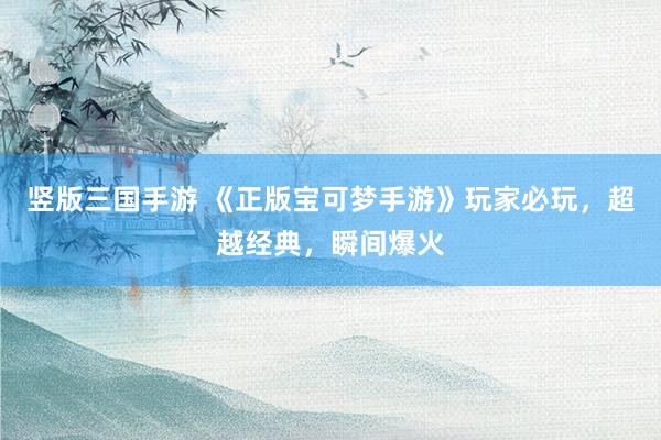 竖版三国手游 《正版宝可梦手游》玩家必玩，超越经典，瞬间爆火