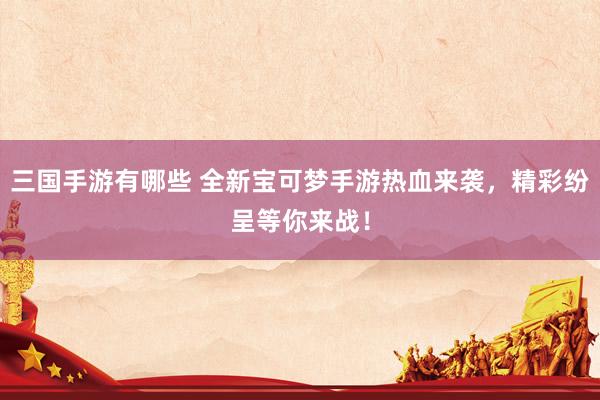 三国手游有哪些 全新宝可梦手游热血来袭，精彩纷呈等你来战！