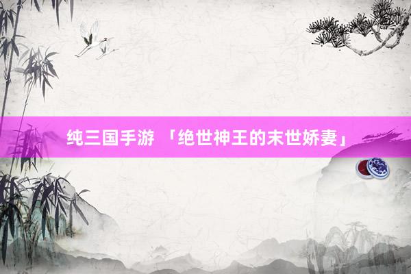 纯三国手游 「绝世神王的末世娇妻」