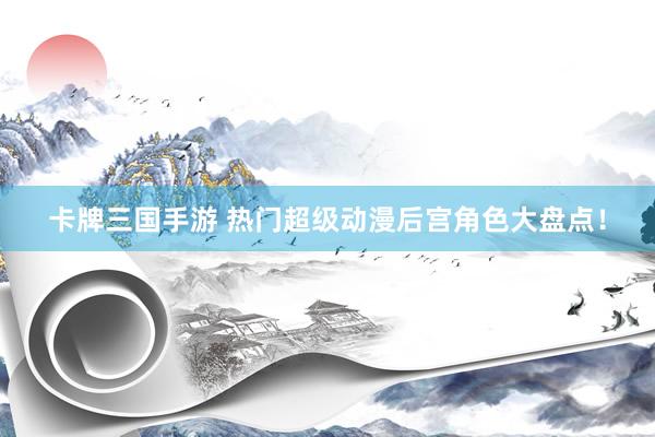卡牌三国手游 热门超级动漫后宫角色大盘点！