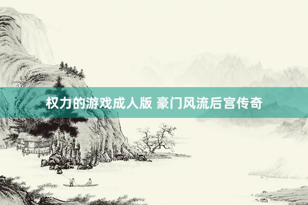 权力的游戏成人版 豪门风流后宫传奇