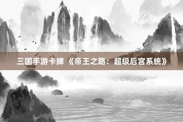 三国手游卡牌 《帝王之路：超级后宫系统》