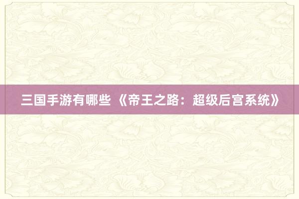 三国手游有哪些 《帝王之路：超级后宫系统》