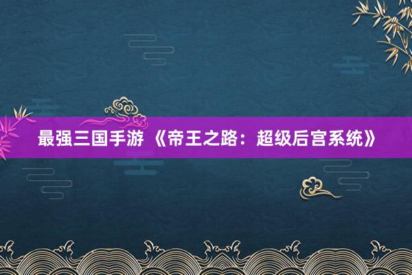 最强三国手游 《帝王之路：超级后宫系统》