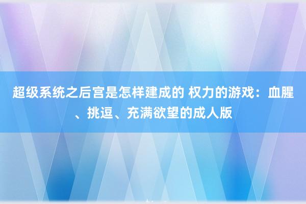 超级系统之后宫是怎样建成的 权力的游戏：血腥、挑逗、充满欲望的成人版