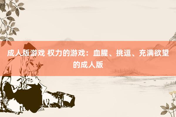 成人版游戏 权力的游戏：血腥、挑逗、充满欲望的成人版