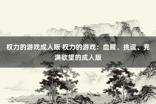 权力的游戏成人版 权力的游戏：血腥、挑逗、充满欲望的成人版