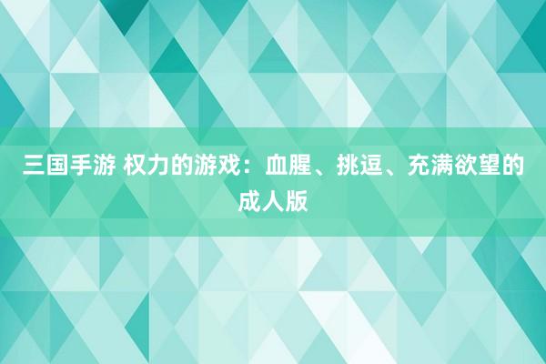 三国手游 权力的游戏：血腥、挑逗、充满欲望的成人版
