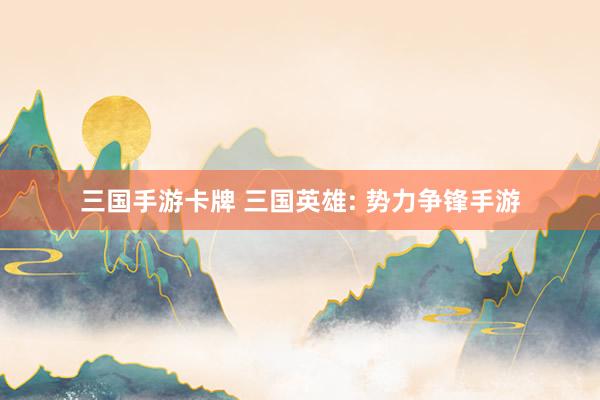 三国手游卡牌 三国英雄: 势力争锋手游