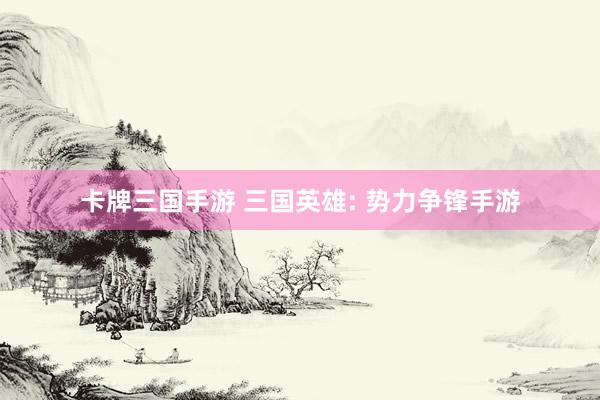 卡牌三国手游 三国英雄: 势力争锋手游