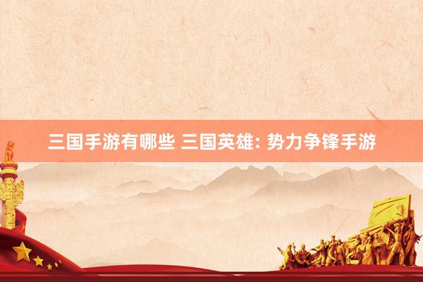 三国手游有哪些 三国英雄: 势力争锋手游