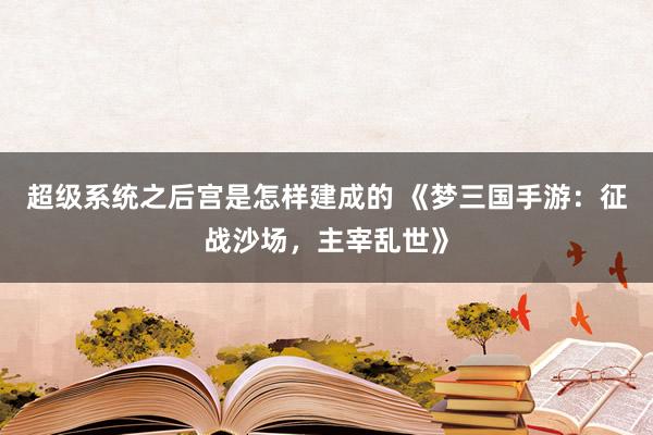 超级系统之后宫是怎样建成的 《梦三国手游：征战沙场，主宰乱世》
