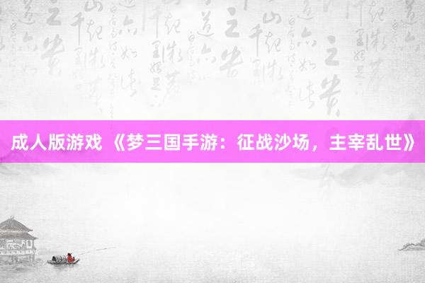 成人版游戏 《梦三国手游：征战沙场，主宰乱世》