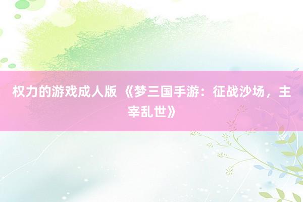 权力的游戏成人版 《梦三国手游：征战沙场，主宰乱世》