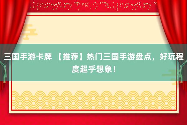 三国手游卡牌 【推荐】热门三国手游盘点，好玩程度超乎想象！