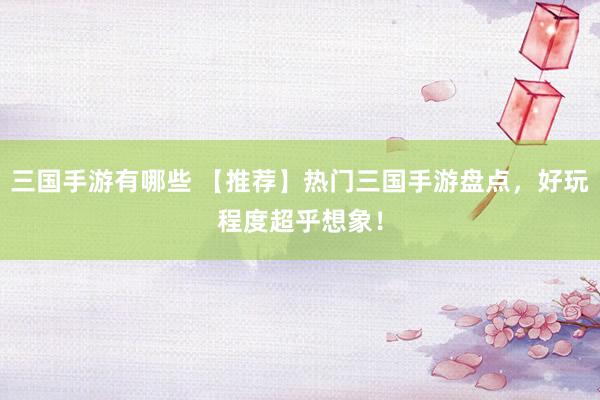 三国手游有哪些 【推荐】热门三国手游盘点，好玩程度超乎想象！
