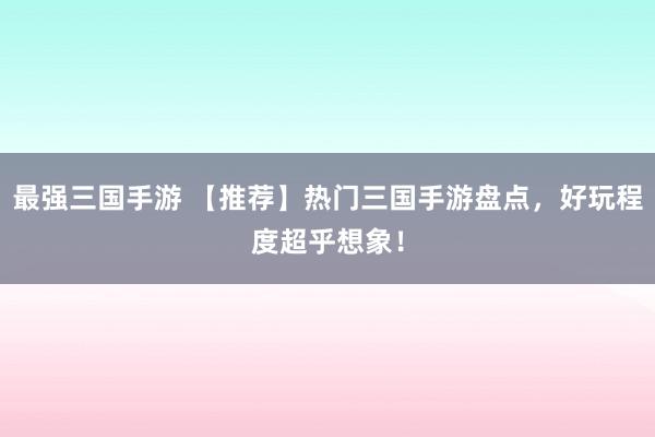 最强三国手游 【推荐】热门三国手游盘点，好玩程度超乎想象！