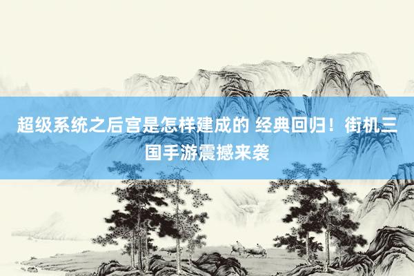 超级系统之后宫是怎样建成的 经典回归！街机三国手游震撼来袭