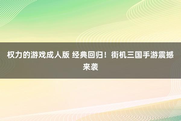权力的游戏成人版 经典回归！街机三国手游震撼来袭