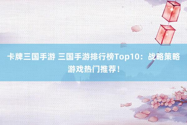 卡牌三国手游 三国手游排行榜Top10：战略策略游戏热门推荐！