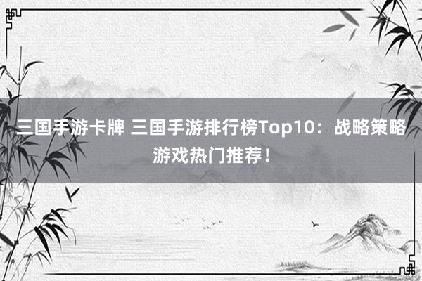 三国手游卡牌 三国手游排行榜Top10：战略策略游戏热门推荐！