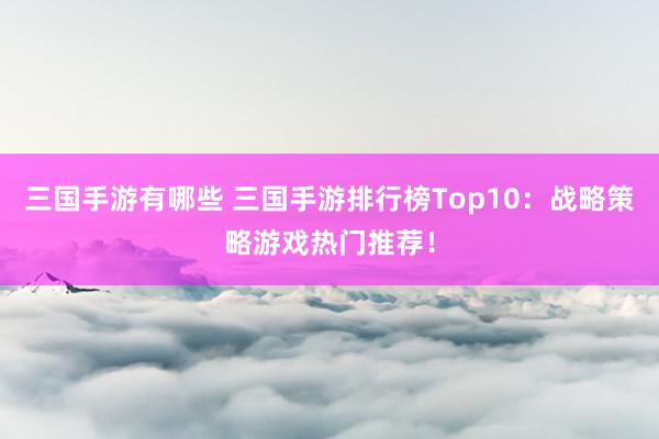 三国手游有哪些 三国手游排行榜Top10：战略策略游戏热门推荐！